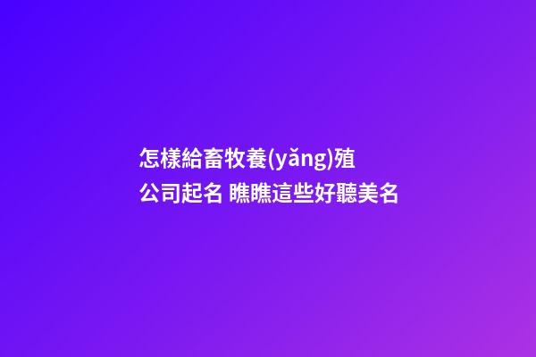 怎樣給畜牧養(yǎng)殖公司起名 瞧瞧這些好聽美名